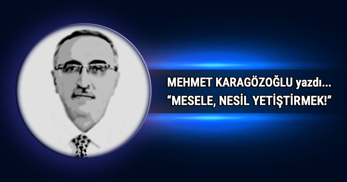 Mehmet-Karagozoglu-mesele-nesil-yetirtirmek-kose-yazisi