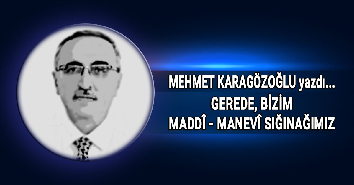Mehmet Karagozoglu Gerede bizim maddi manevi siginagimiz kose yazisi