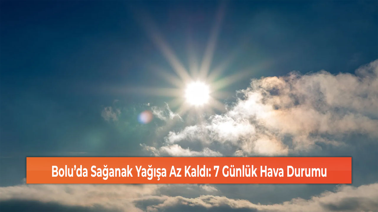 Bolu’da Sağanak Yağışa Az Kaldı: 7 Günlük Hava Durumu