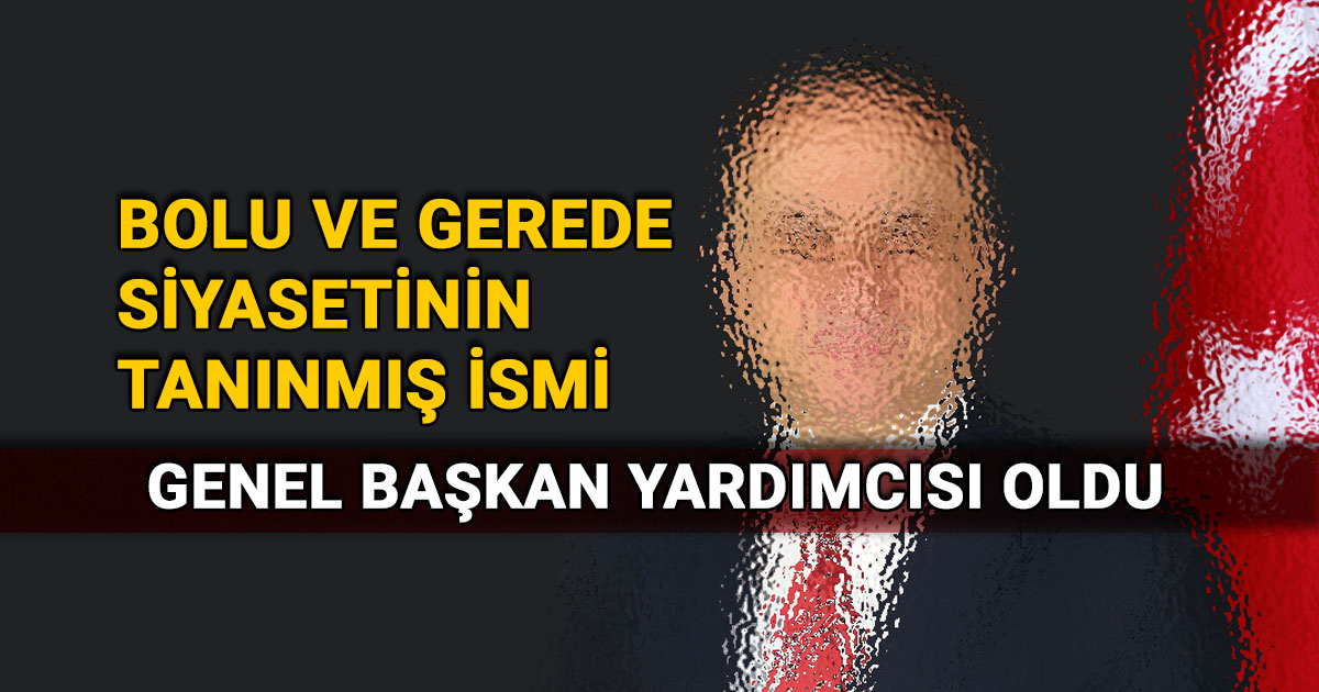 Bolu ve Gerede siyasetinin tanınmış ismi Genel Başkan Yardımcısı oldu