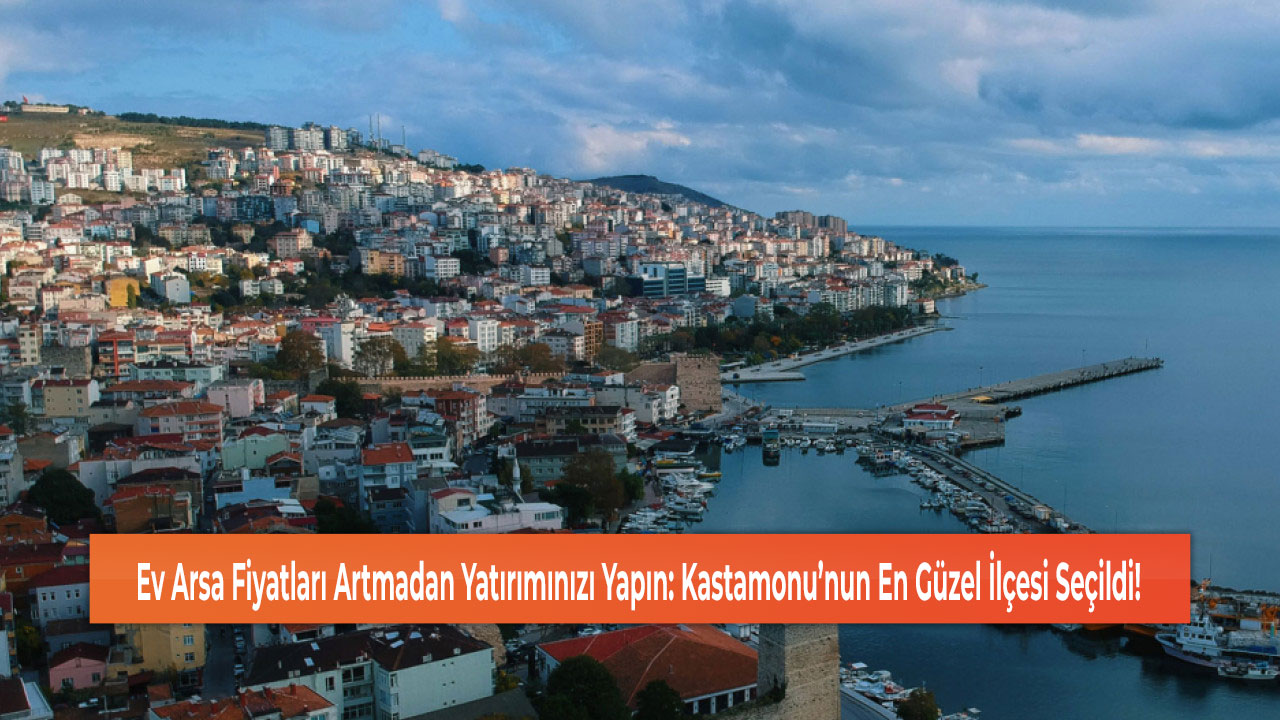 Ev Arsa Fiyatları Artmadan Yatırımınızı Yapın: Kastamonu’nun En Güzel İlçesi Seçildi!