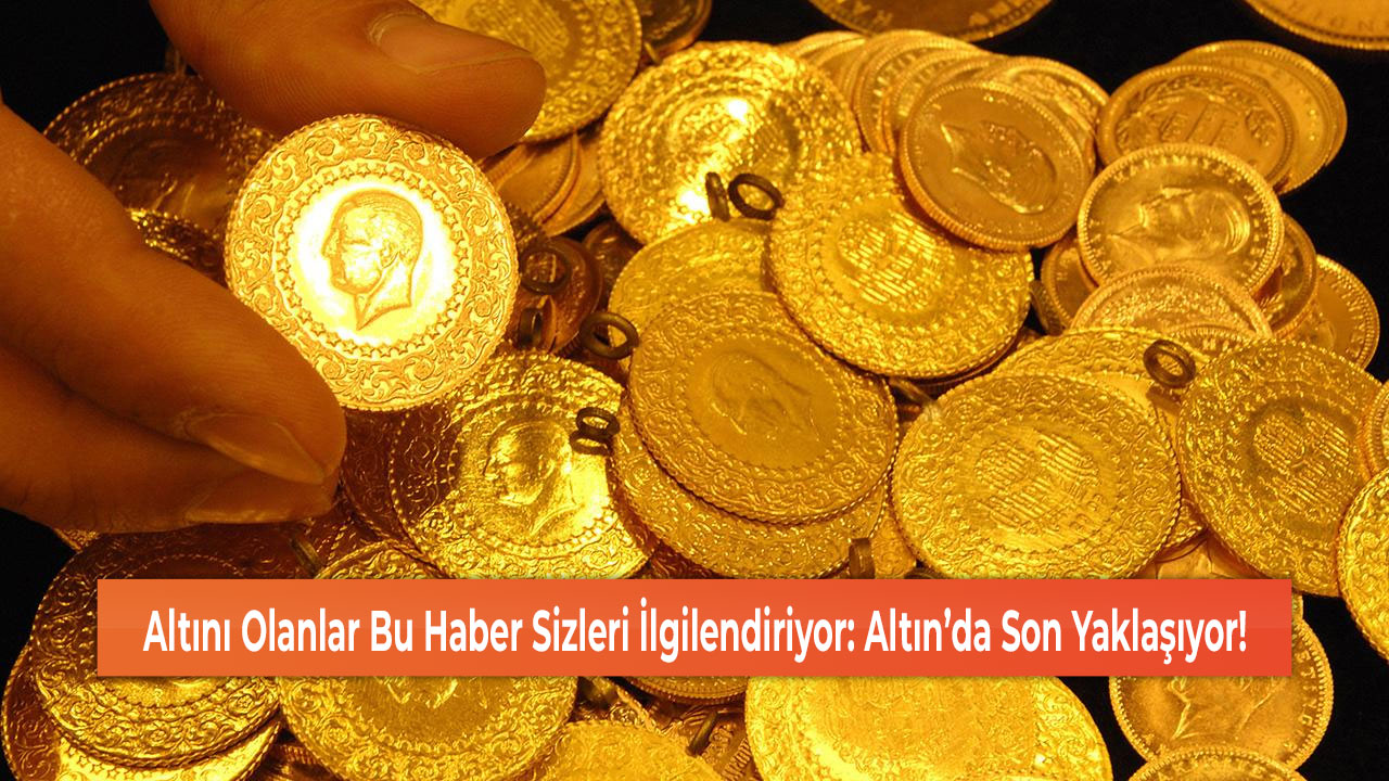 Altını Olanlar Bu Haber Sizleri İlgilendiriyor: Altın’da Son Yaklaşıyor!