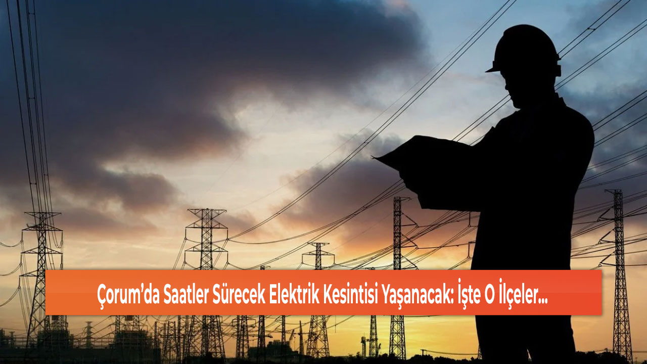Çorum’da Saatler Sürecek Elektrik Kesintisi Yaşanacak: İşte O İlçeler…