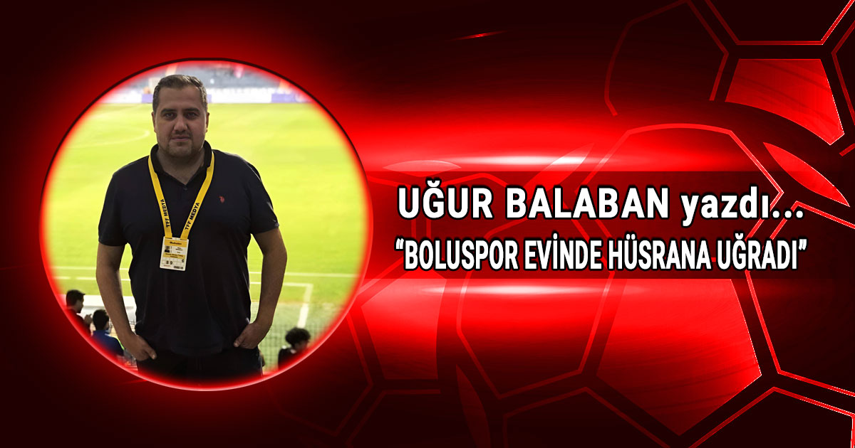 Ugur Balaban kose yazisi Boluspor evinde husrana ugradi