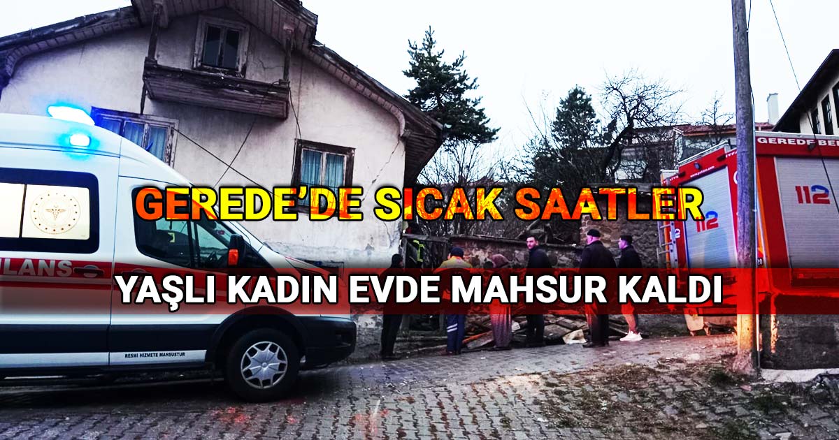 Gerede Orta Mahallede yasli kadin evde mahsur kaldi