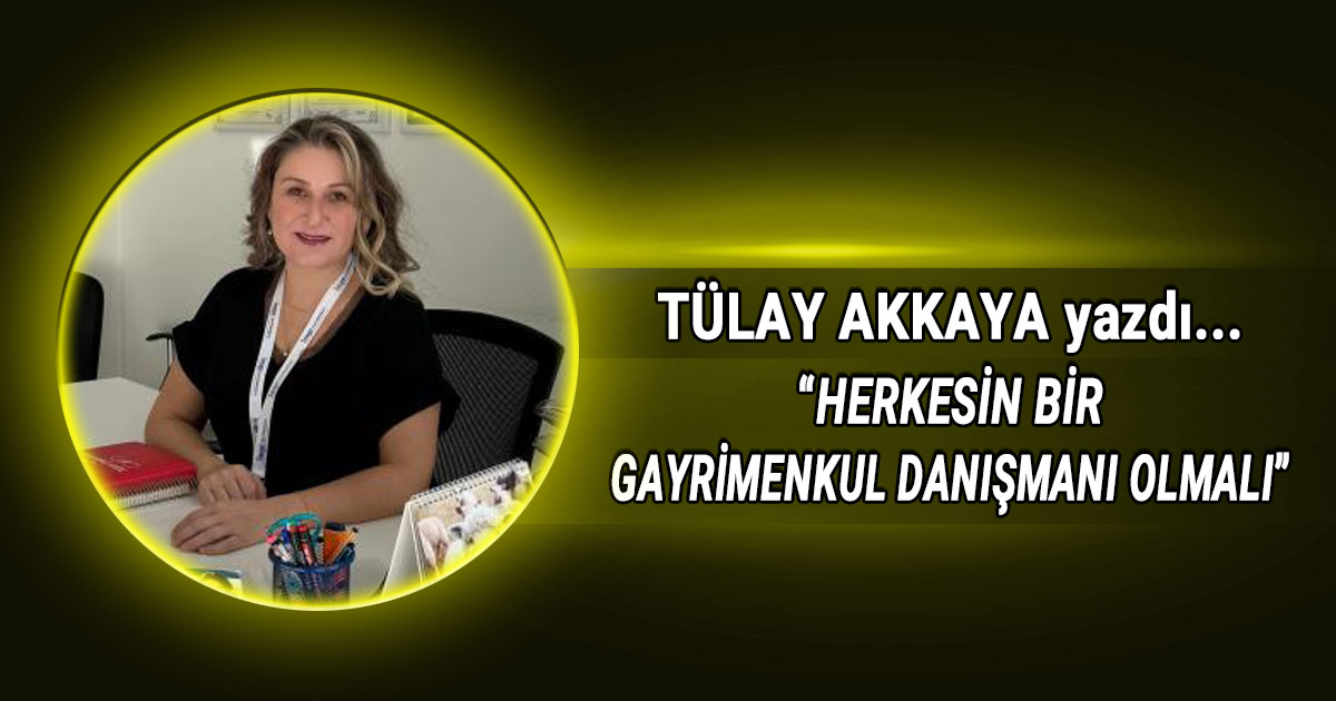 Tülay Akkaya Köşe Yazısı Herkesin Bir Gayrimenkul Danismani Olmalı