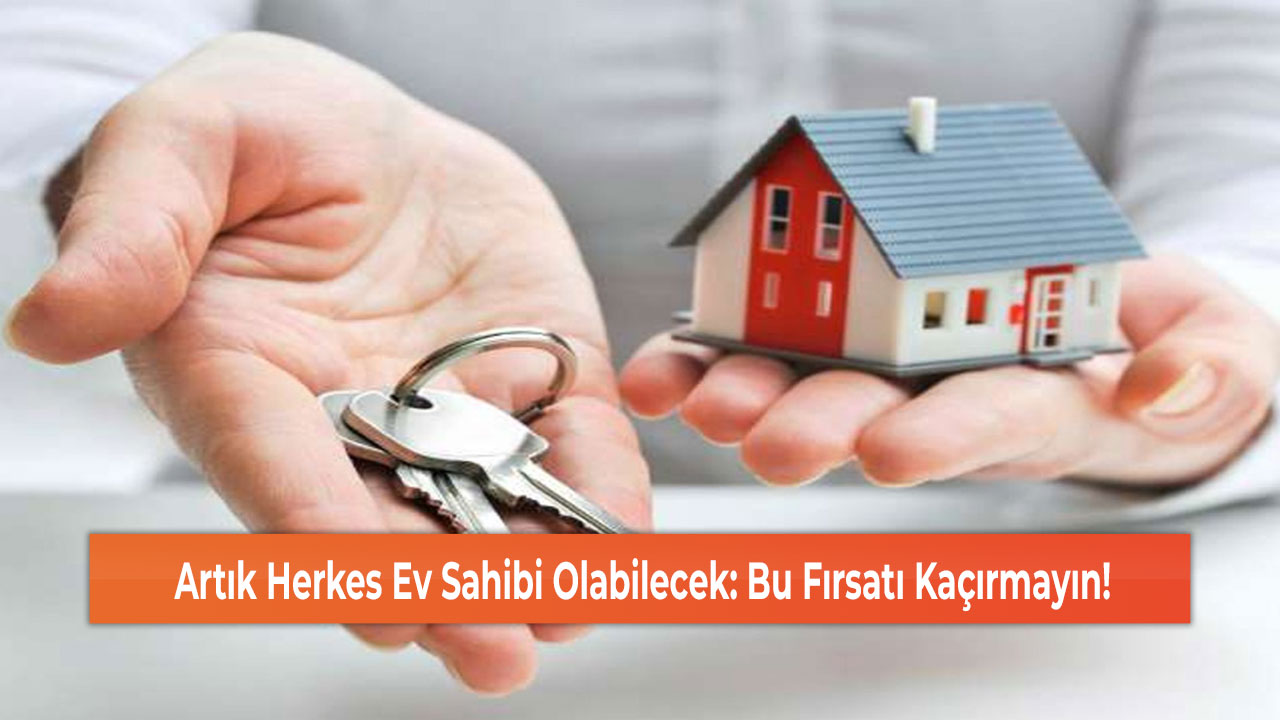 Artık Herkes Ev Sahibi Olabilecek: Bu Fırsatı Kaçırmayın!