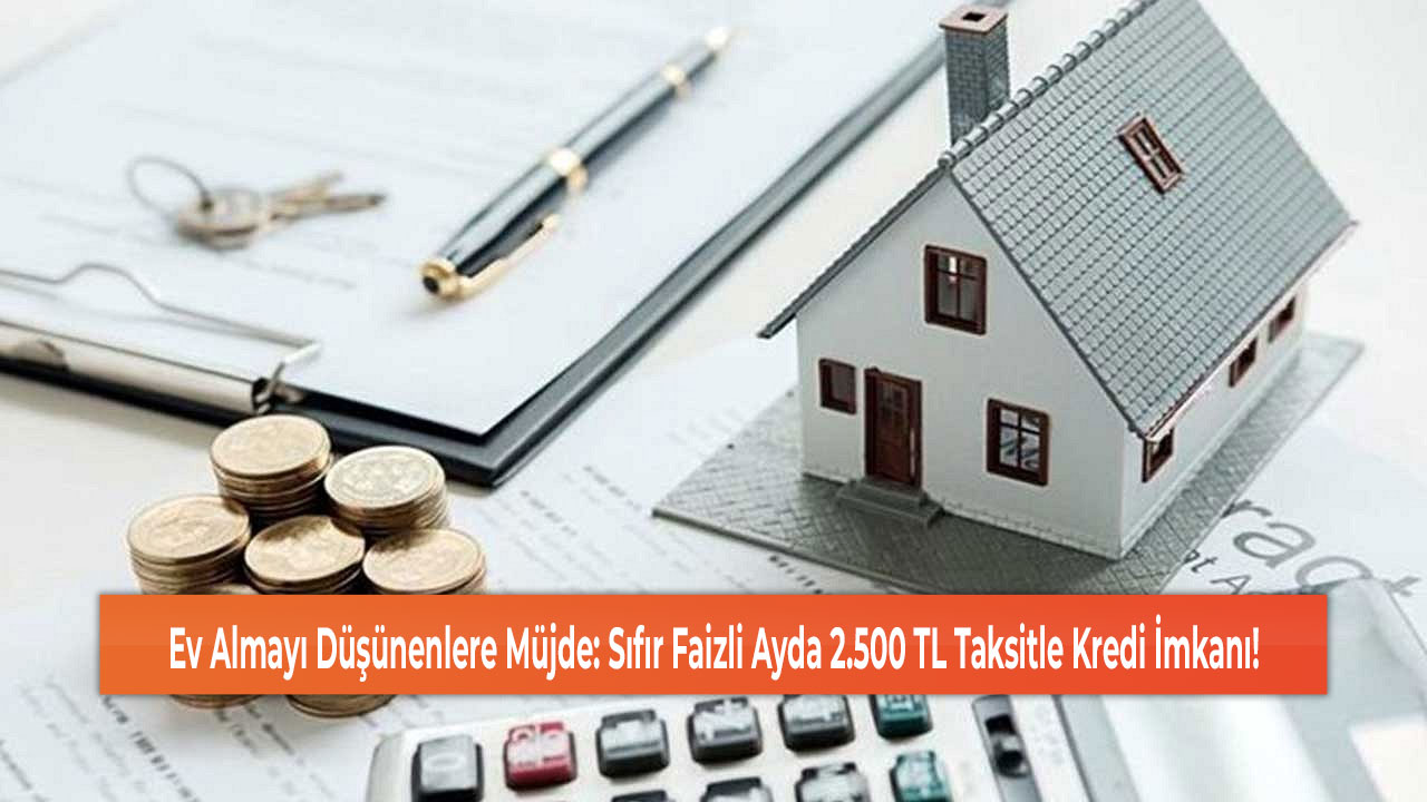 Ev Almayı Düşünenlere Müjde: Sıfır Faizli Ayda 2.500 TL Taksitle Kredi İmkanı!