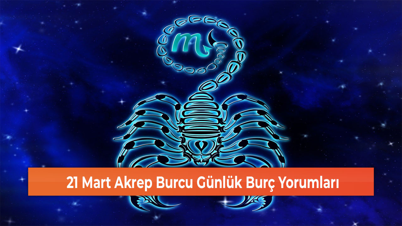 21 Mart Akrep Burcu Günlük Burç Yorumları