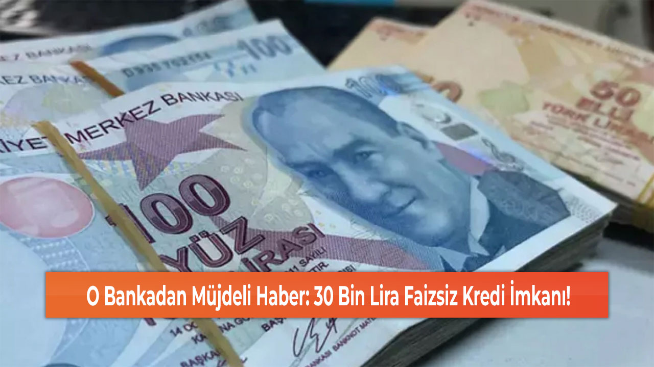 O Bankadan Müjdeli Haber: 30 Bin Lira Faizsiz Kredi İmkanı!