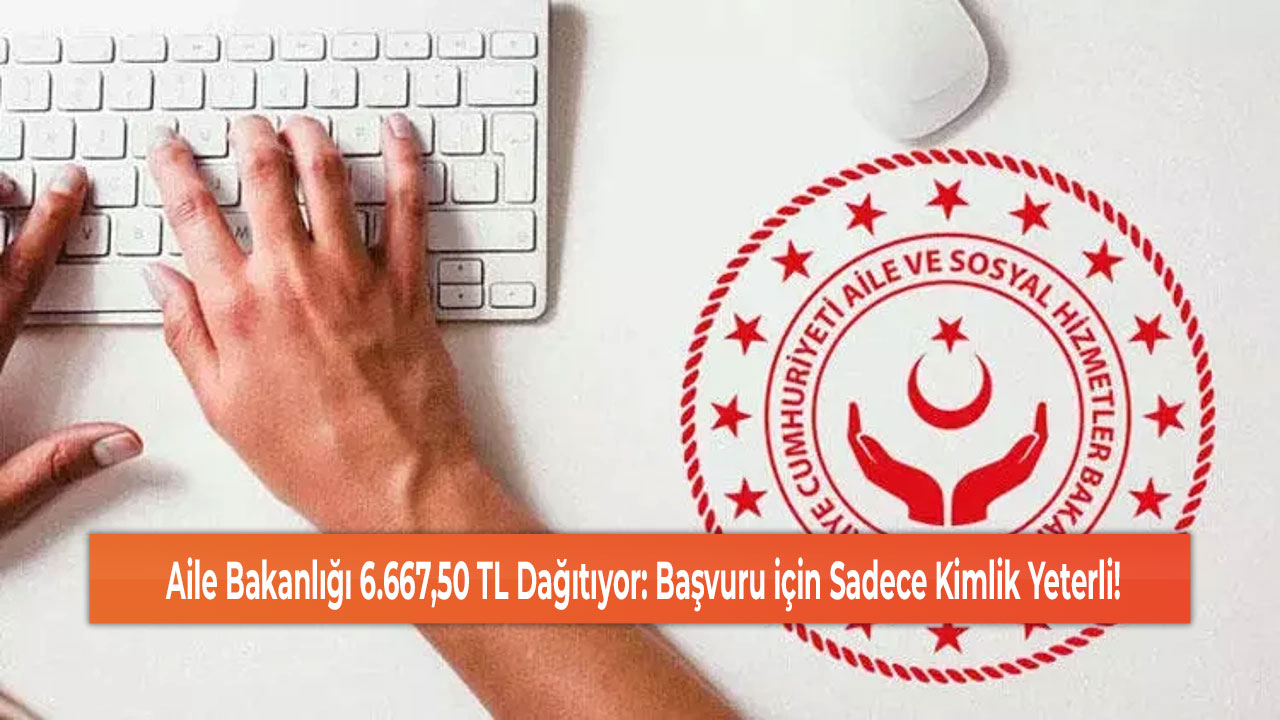 Aile Bakanlığı 6.667,50 TL Dağıtıyor: Başvuru için Sadece Kimlik Yeterli!