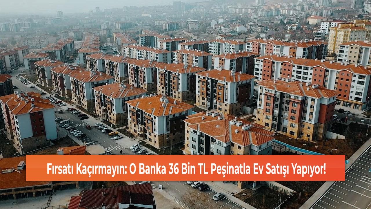 Fırsatı Kaçırmayın: O Banka 36 Bin TL Peşinatla Ev Satışı Yapıyor!