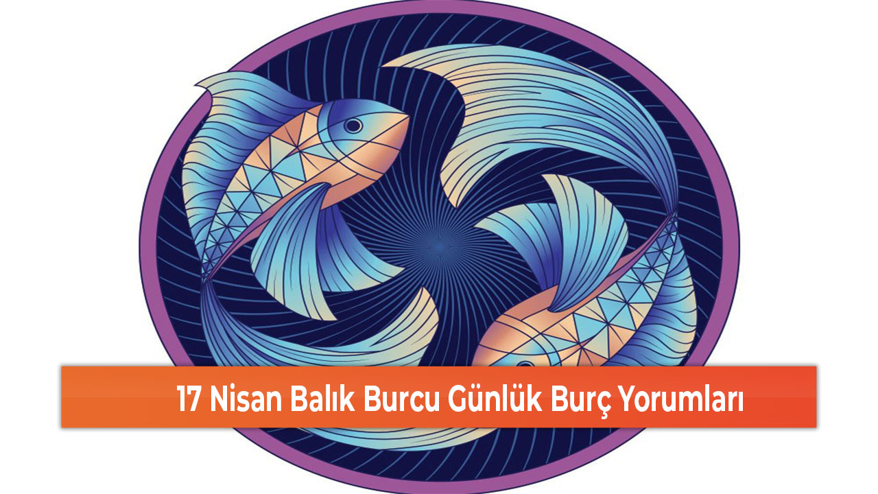 17 Nisan Balık Burcu Günlük Burç Yorumları