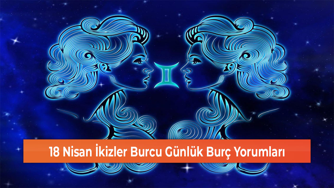 18 Nisan İkizler Burcu Günlük Burç Yorumları