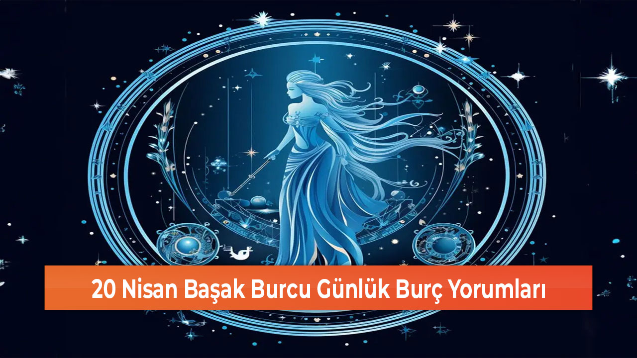 20 Nisan Başak Burcu Günlük Burç Yorumları