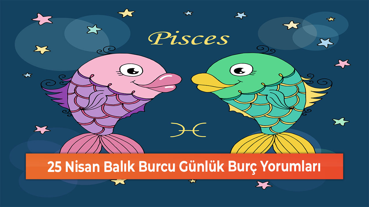 25 Nisan Balık Burcu Günlük Burç Yorumları