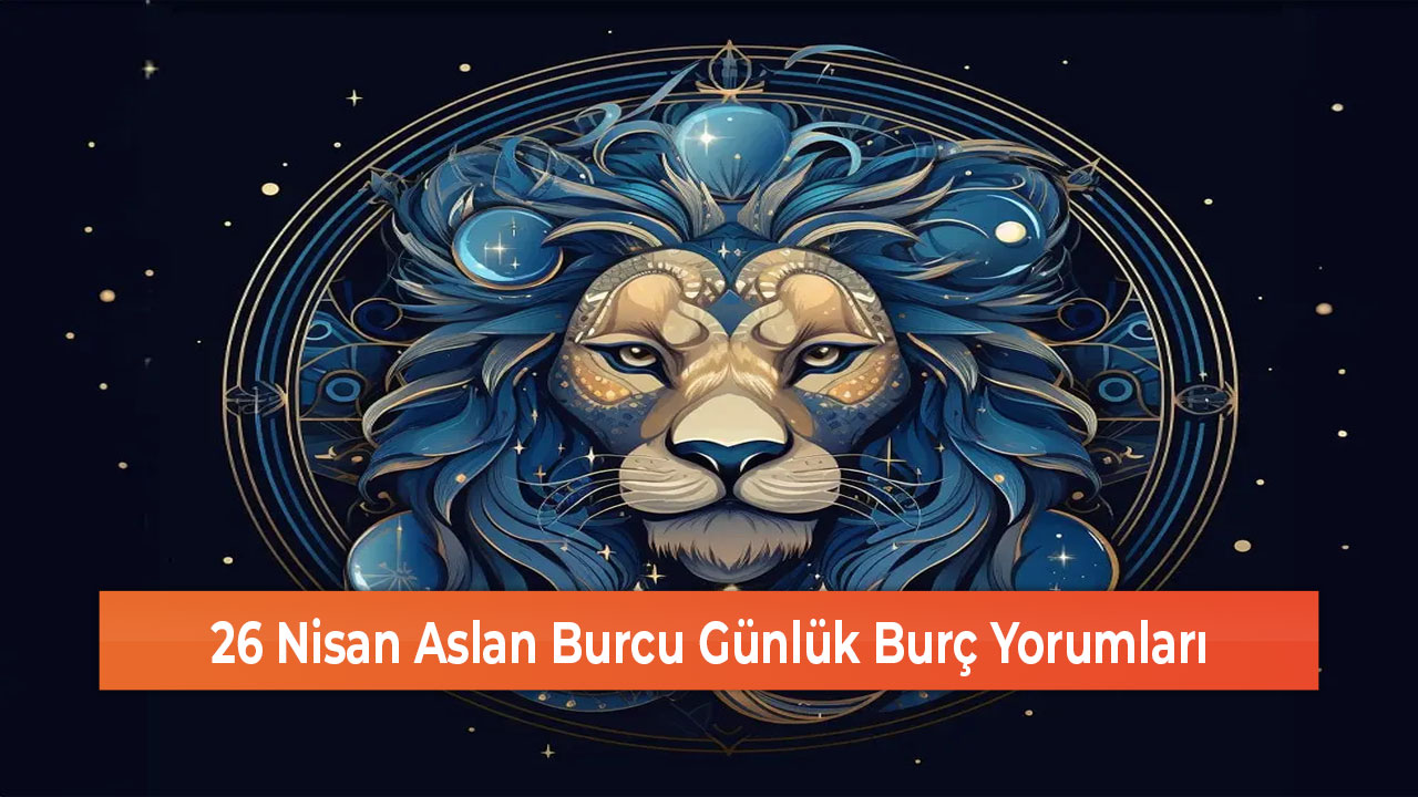 26 Nisan Aslan Burcu Günlük Burç Yorumları