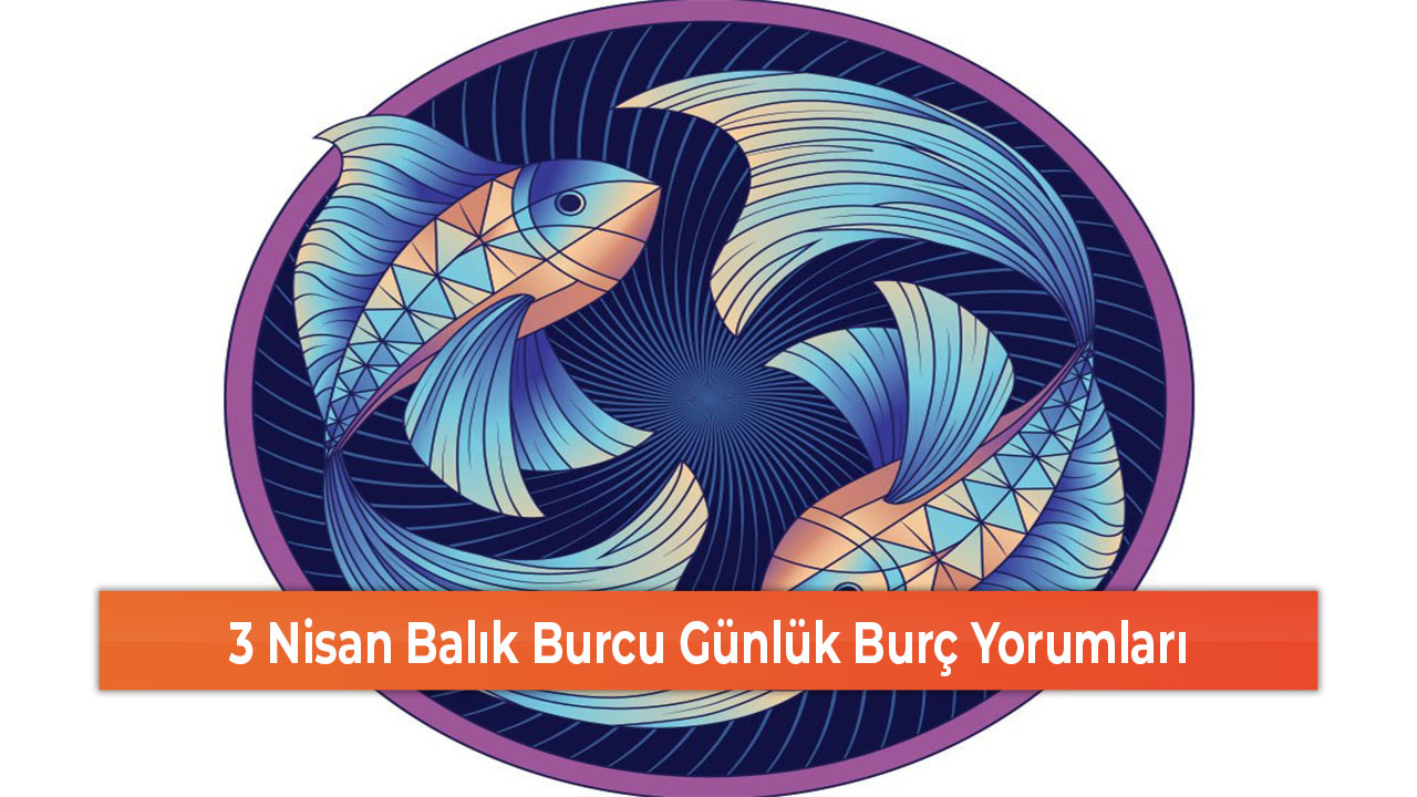 3 Nisan Balık Burcu Günlük Burç Yorumları