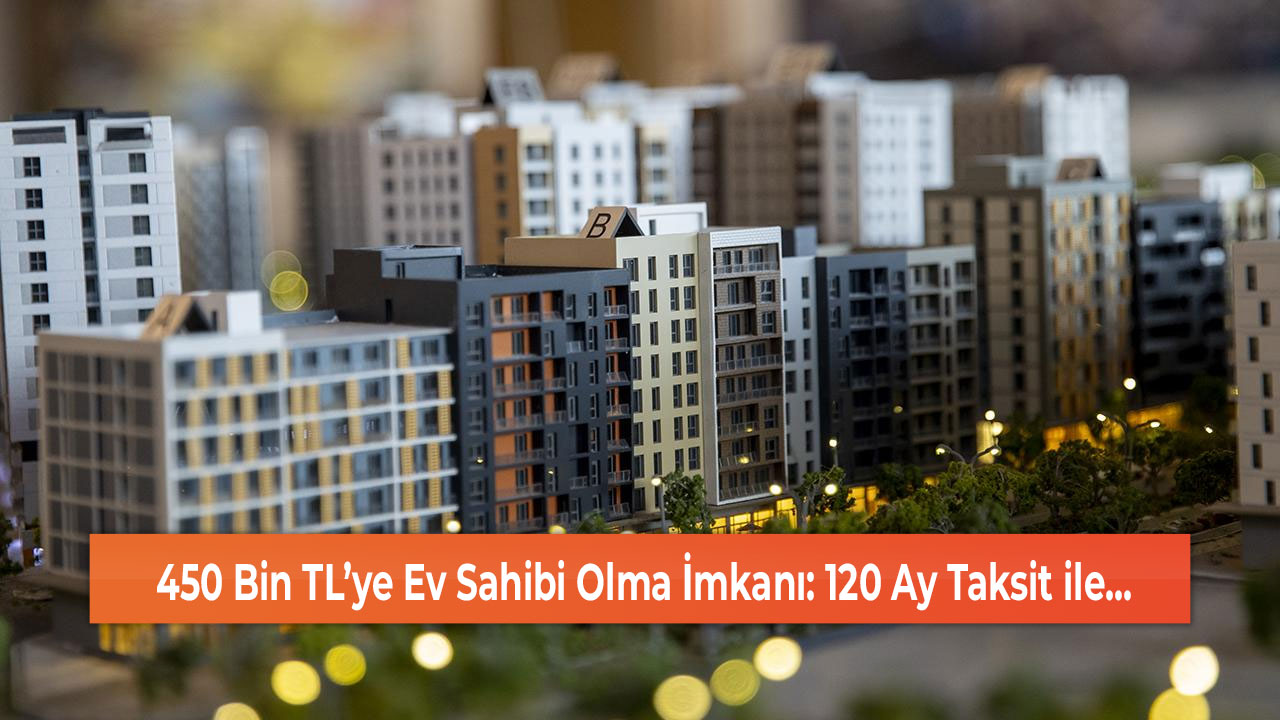 450 Bin TL’ye Ev Sahibi Olma İmkanı: 120 Ay Taksit ile…