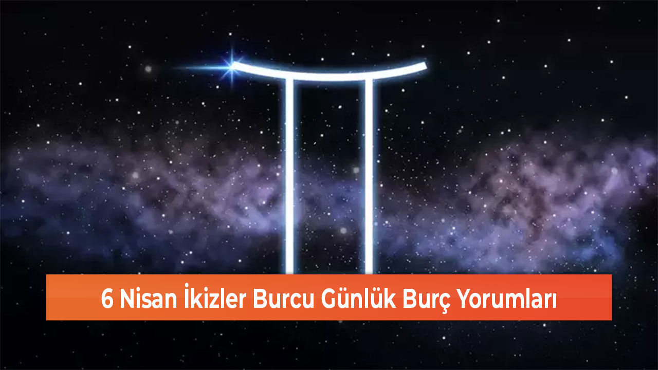 6 Nisan İkizler Burcu Günlük Burç Yorumları