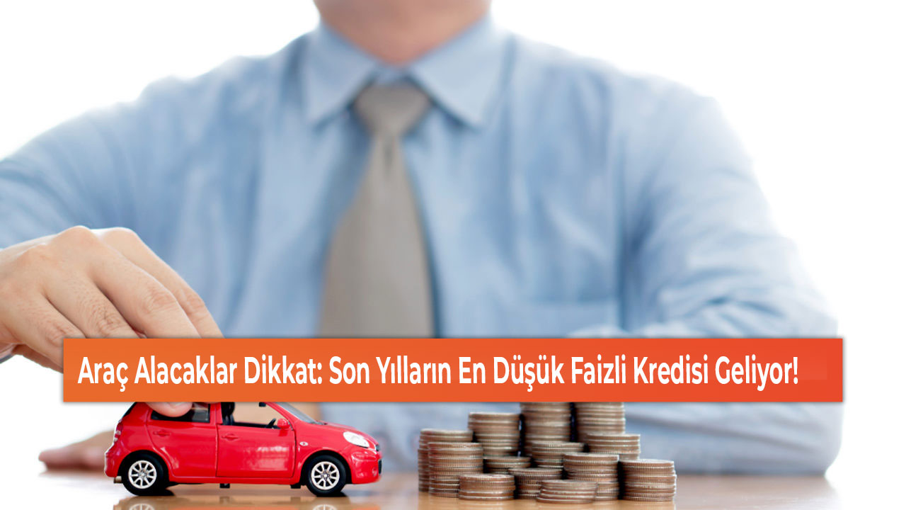 Araç Alacaklar Dikkat Son Yılların En Düşük Faizli Kredisi Geliyor