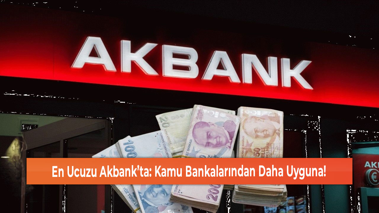 En Ucuzu Akbank’ta Kamu Bankalarından Daha Uyguna