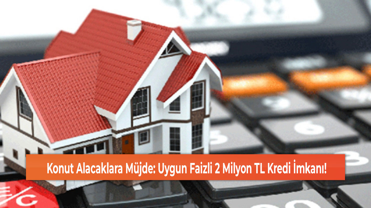 Konut Alacaklara Müjde: Uygun Faizli 2 Milyon TL Kredi İmkanı!