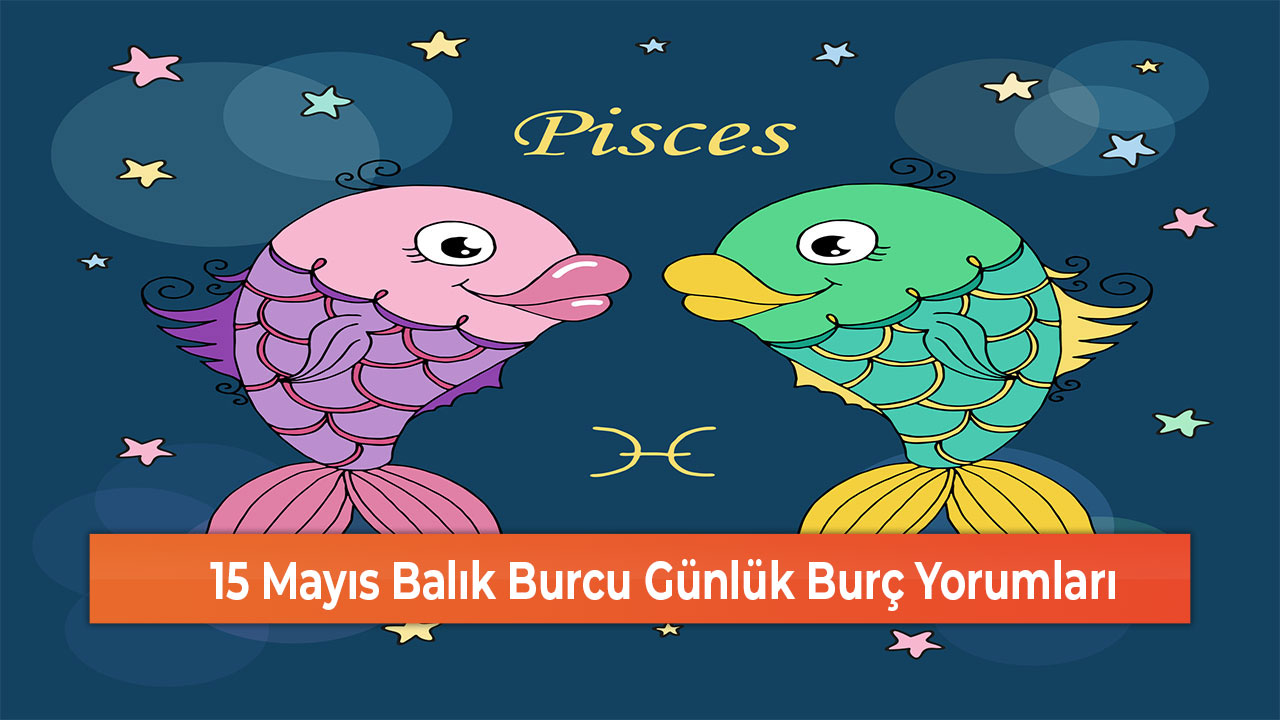 15 Mayıs Balık Burcu Günlük Burç Yorumları