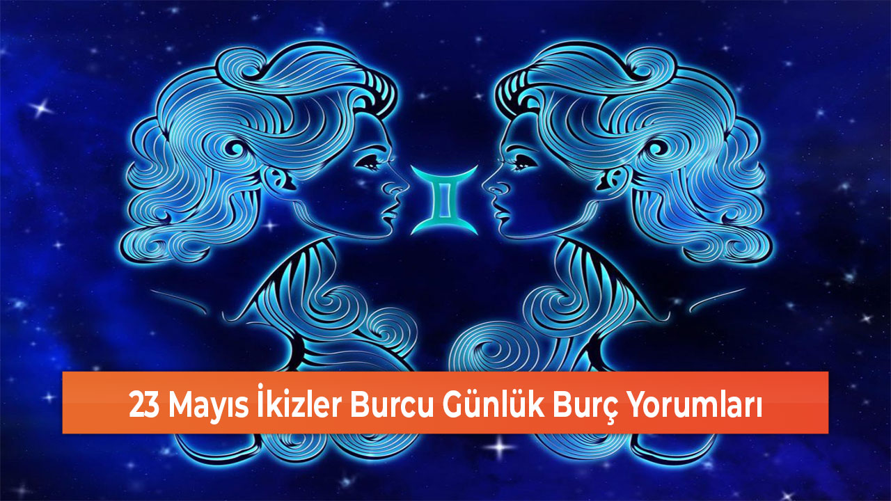 23 Mayıs İkizler Burcu Günlük Burç Yorumları