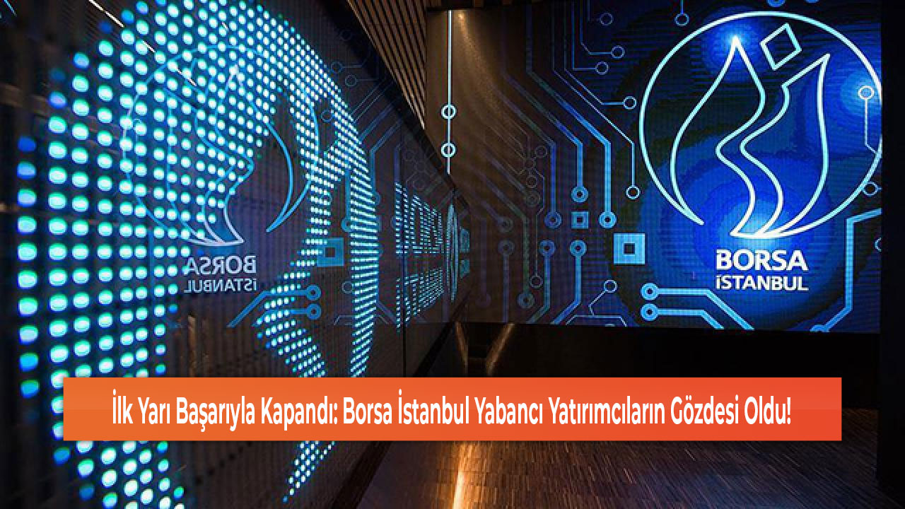 İlk Yarı Başarıyla Kapandı Borsa İstanbul Yabancı Yatırımcıların Gözdesi Oldu