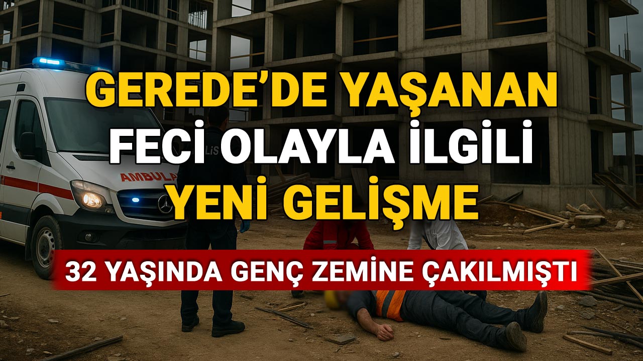 Bolu Gerede'de yaşanan feci olayla ilgili yeni gelişme, iş kazası