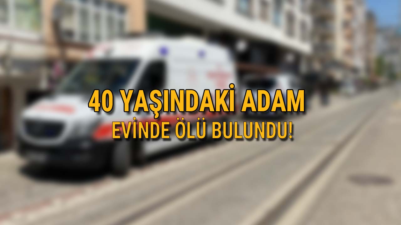 40 yaşındaki adam evinde ölü bulundu
