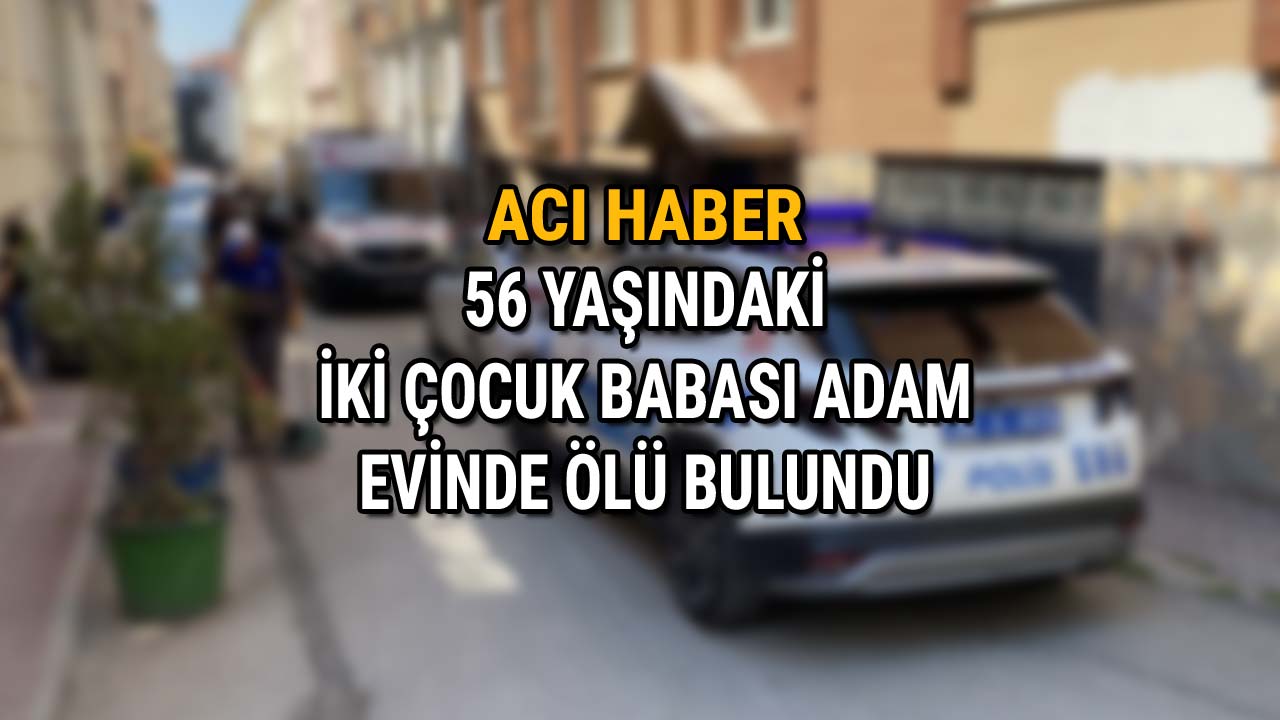 56 Yaşındaki İki Çocuk Babası Adam Evinde Ölü Bulundu