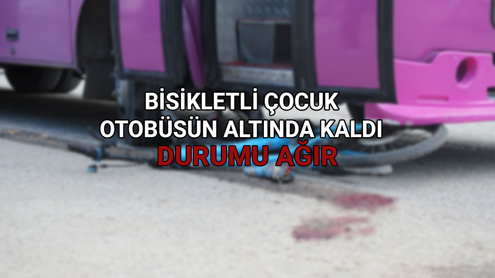 Bisikletli Çocuk Otobüsün Altında Kaldı Durumu Ağır