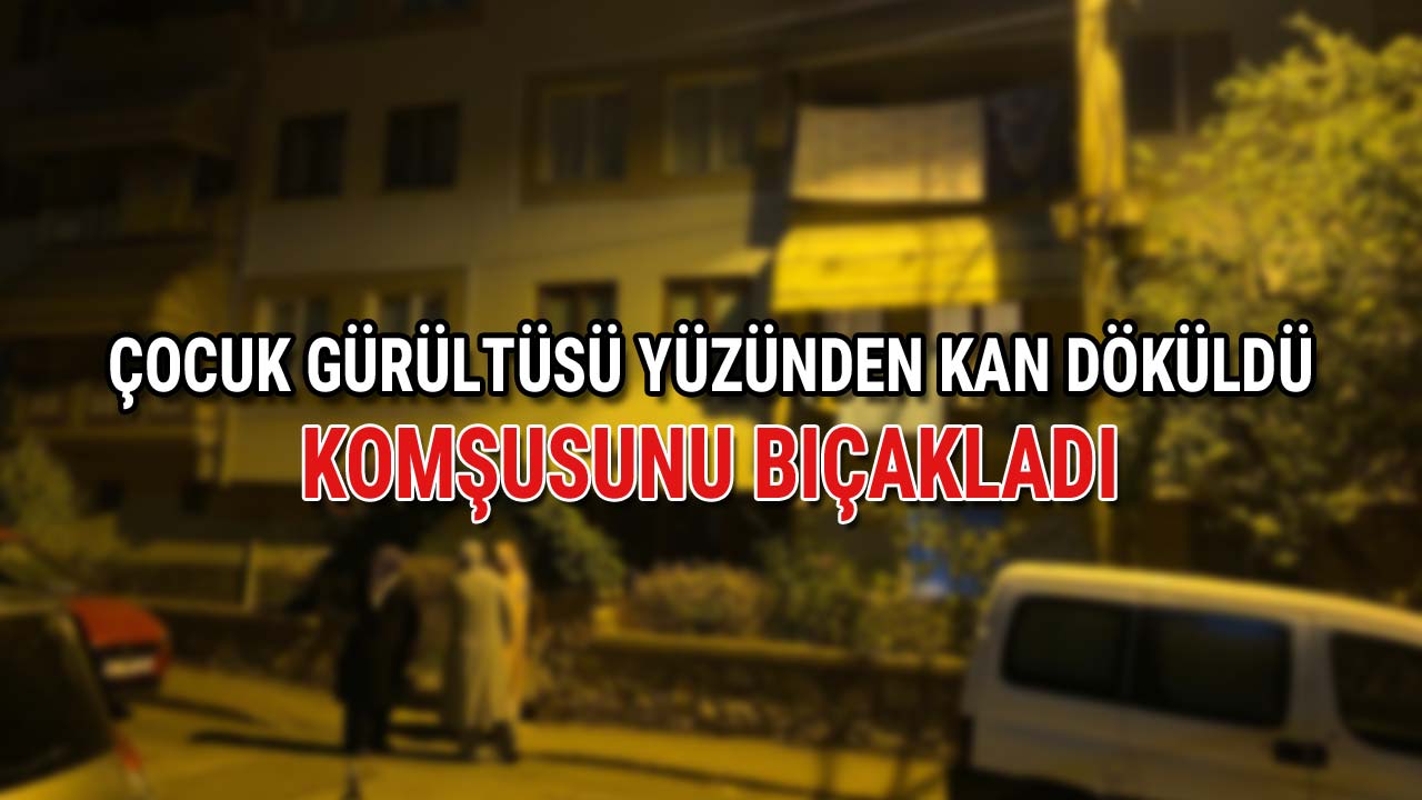 Çocuk Gürültüsü Yüzünden Kan Döküldü Komşusunu Bıçakladı