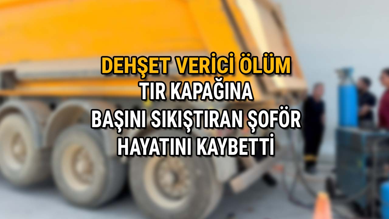 Dehşet Verici Ölüm Tır Kapağıyla Başını Sıkıştıran Şoför Hayatını Kaybetti