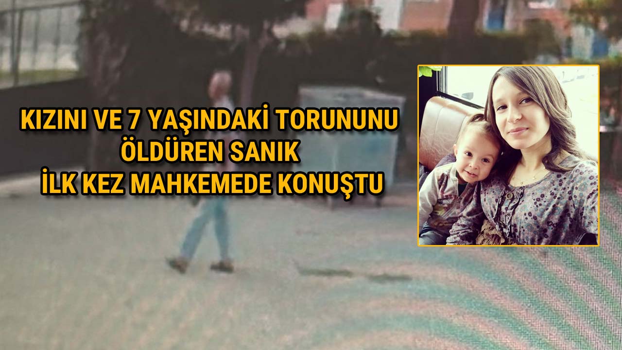 Kızını ve 7 Yaşındaki Torununu Öldüren Sanık İlk Kez Mahkemede Konuştu