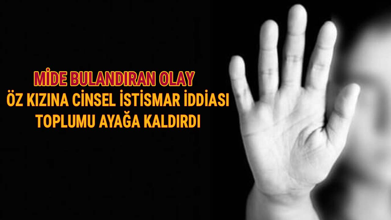 mide bulandıran olay öz kızına taciz iddiası toplumu ayağa kaldırdı
