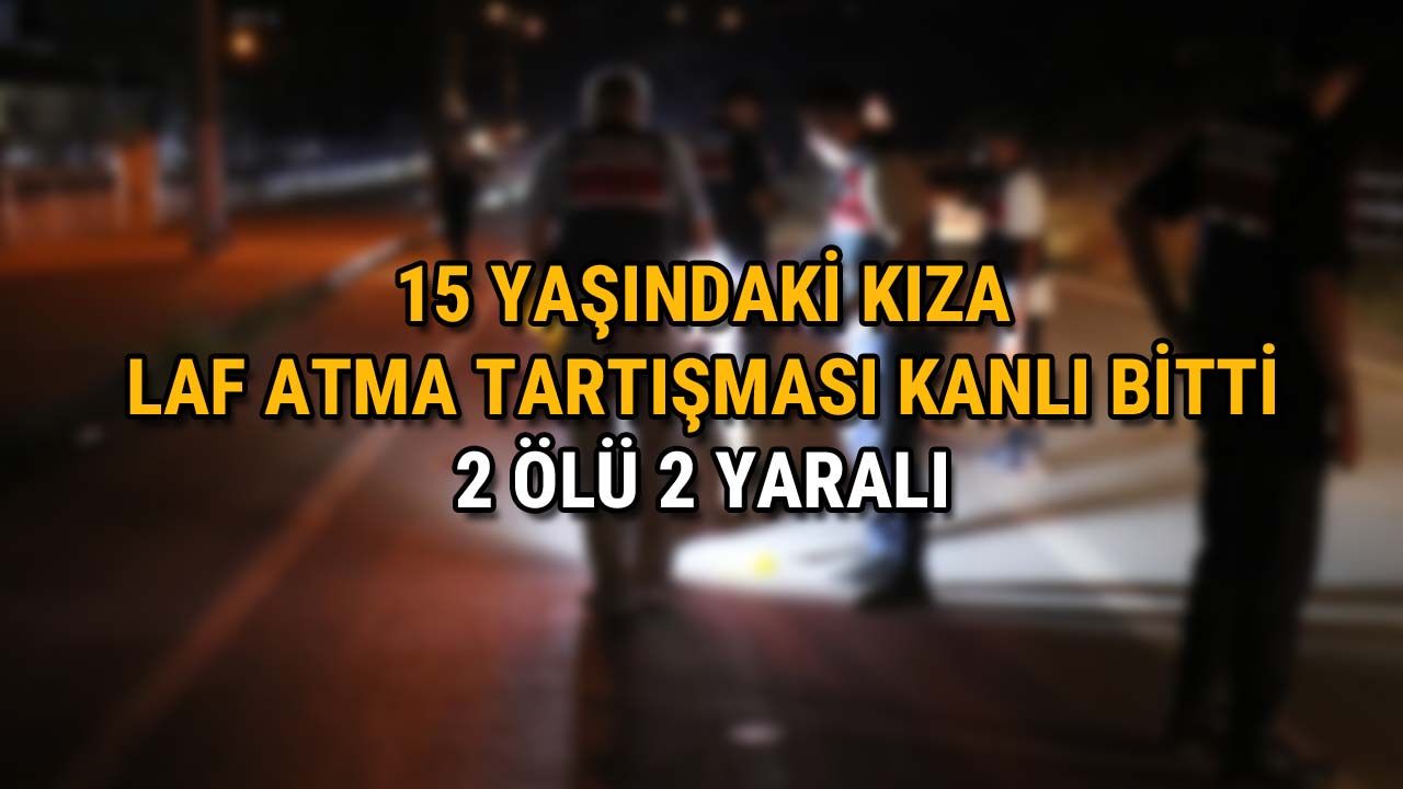 15 Yaşındaki Kıza Laf Atma Tartışması Kanlı Bitti 2 Ölü, 2 Yaralı