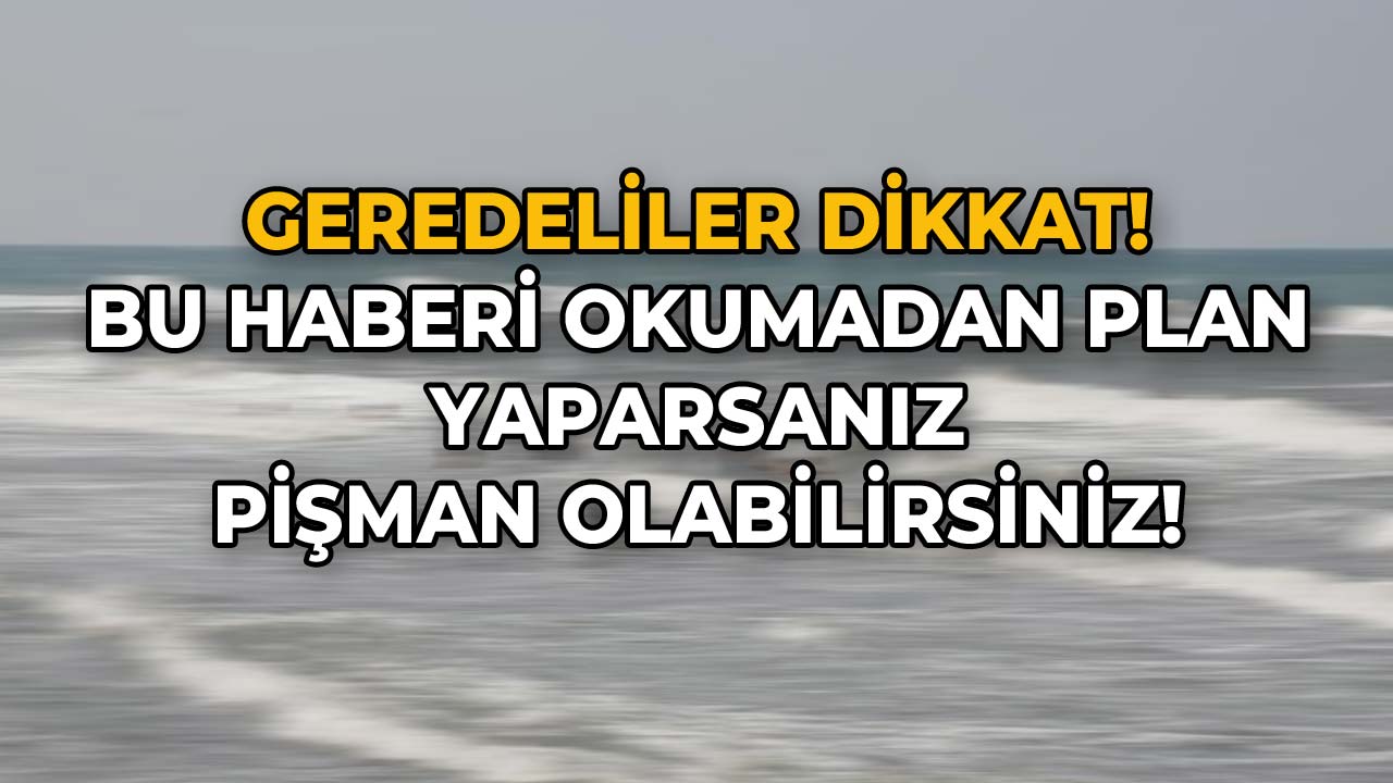 Geredeliler Dikkat! Bu Haberi Okumadan Plan Yaparsanız Pişman Olabilirsiniz