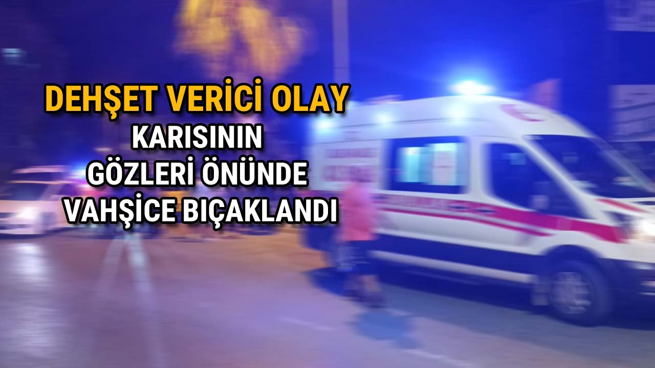 Karısının Gözleri Önünde Vahşice Bıçaklandı