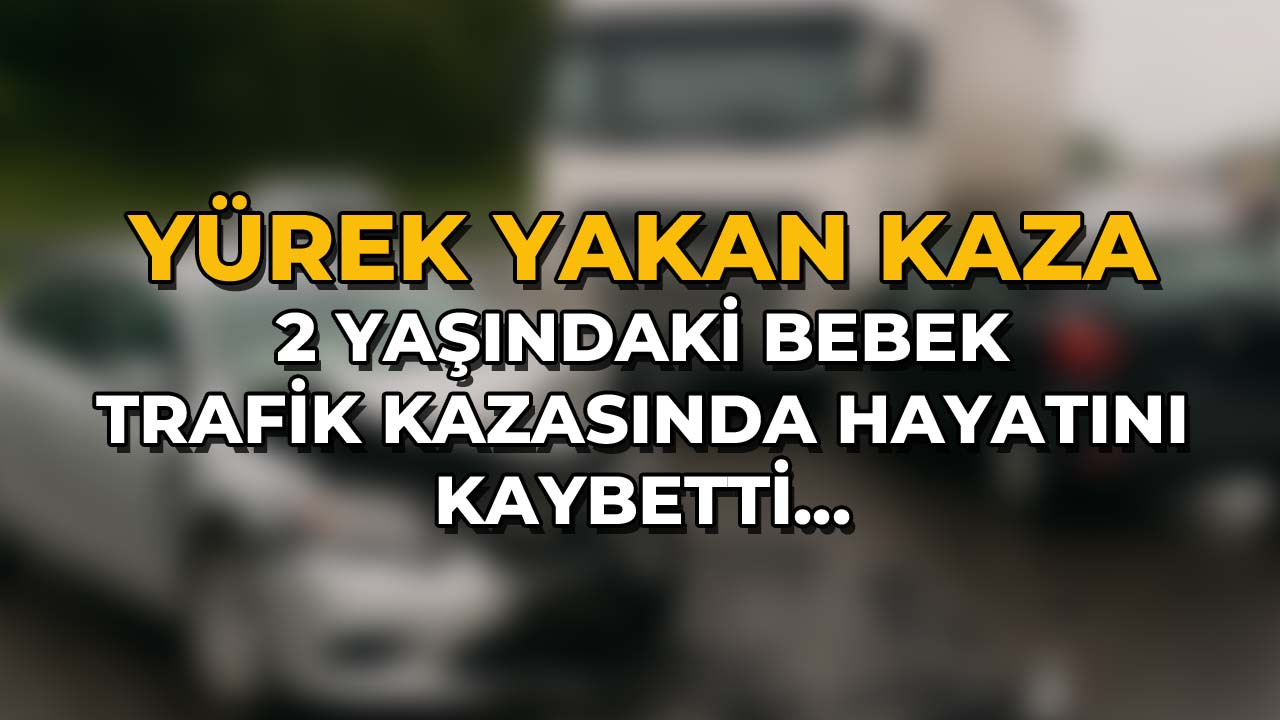 2 Yaşındaki Bebek Trafik Kazasında Hayatını Kaybetti