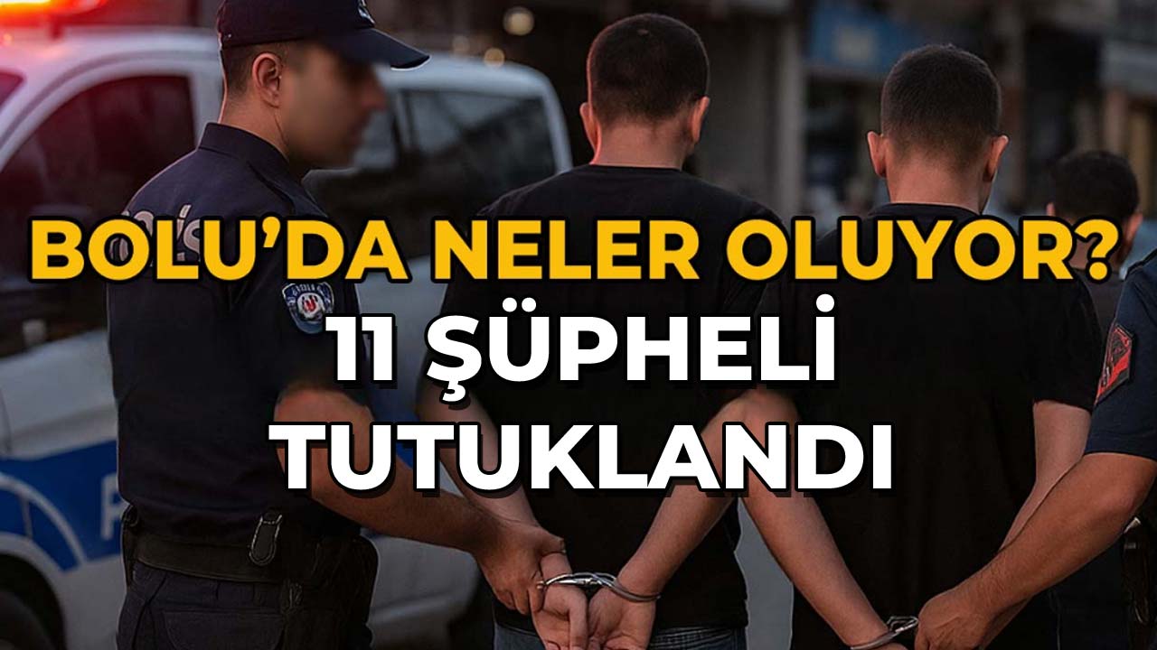 Bolu'da Neler Oluyor 11 Şüpheli Tutuklandı