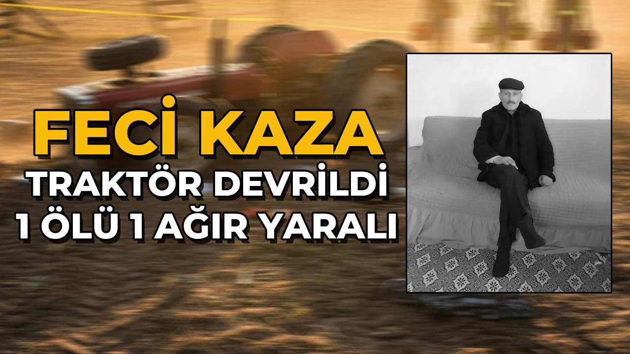 Feci Kaza! Traktör Devrildi 1 Ölü, 1 Ağır Yaralı