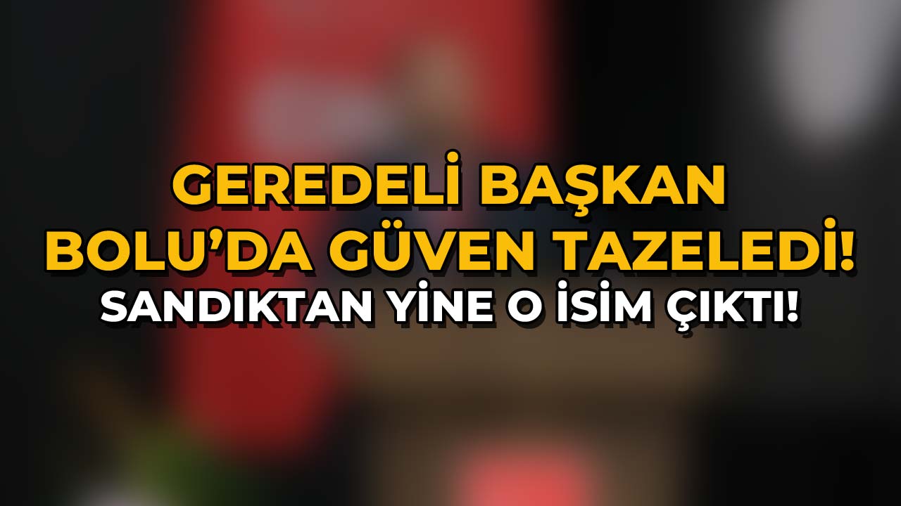 Geredeli Başkan Bolu’da Güven Tazeledi! Sandıktan Yine O Çıktı