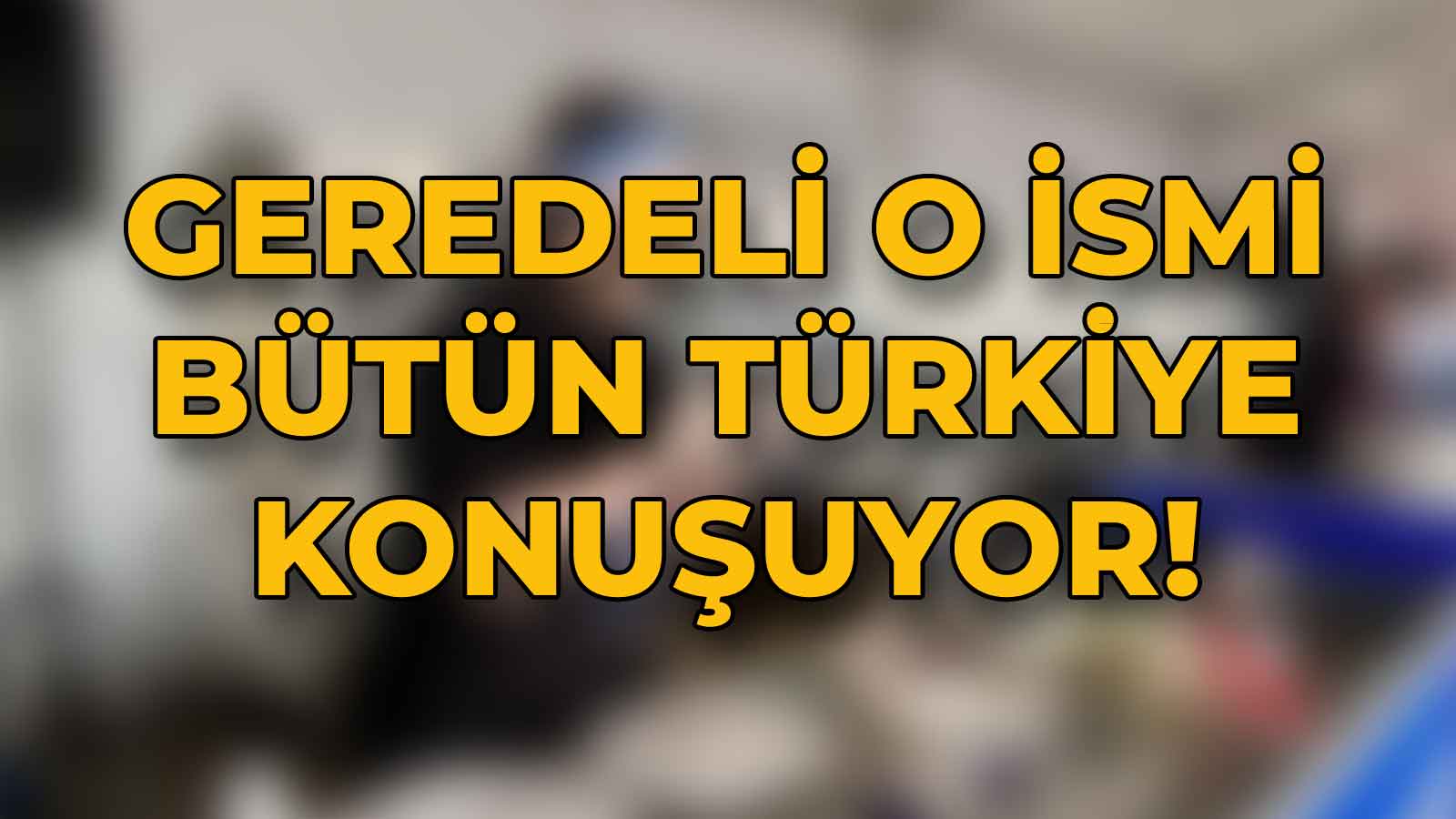 Geredeli O İsmi Bütün Türkiye Konuşuyor!