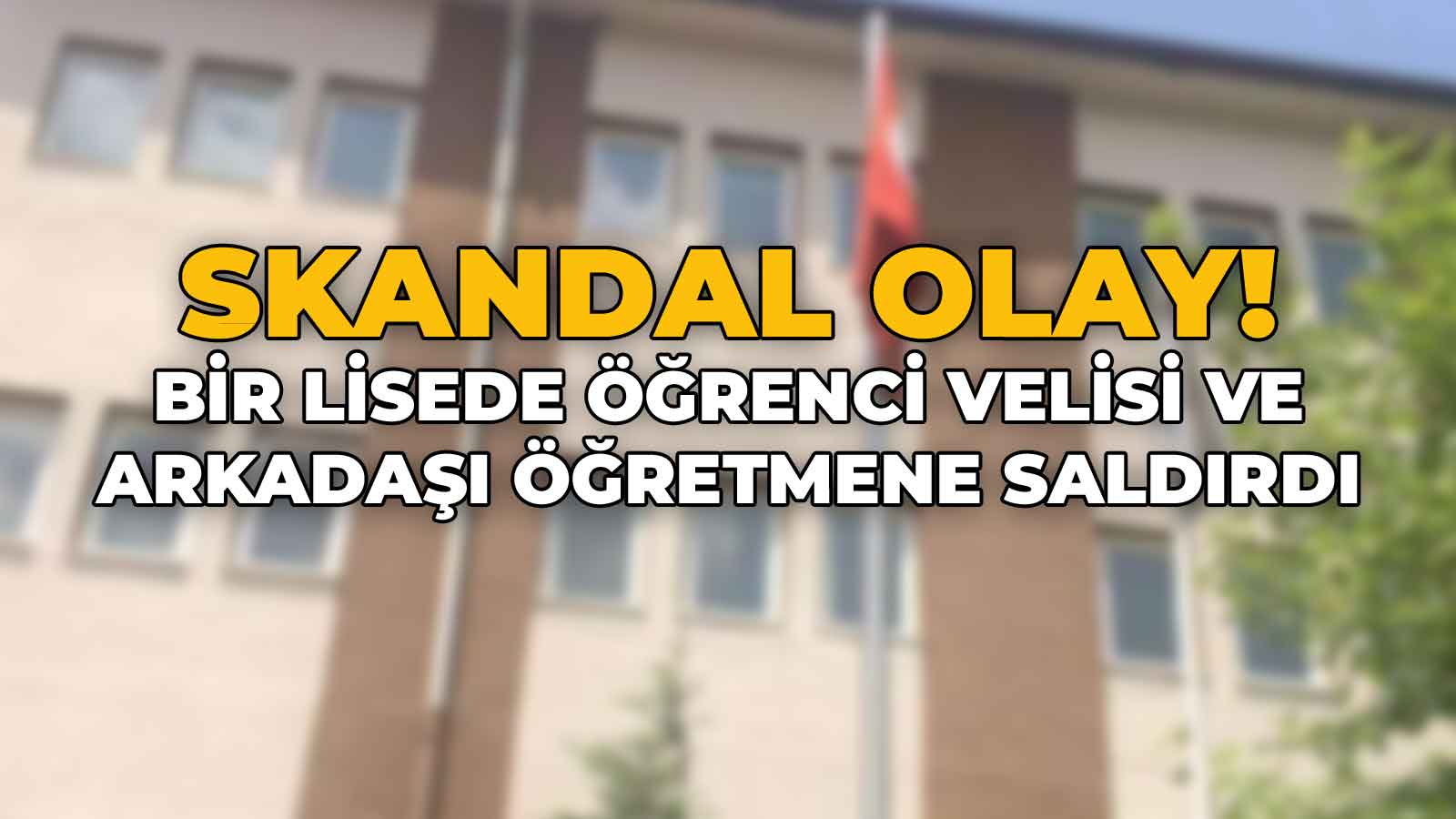 Skandal Olay! Bir Lisede Öğrenci Velisi ve Arkadaşı Öğretmene Saldırdı
