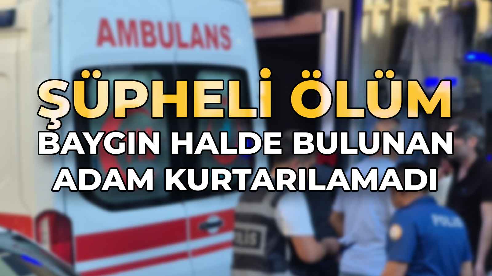 Şüpheli Ölüm Baygın Halde Bulunan Adam Kurtarılamadı