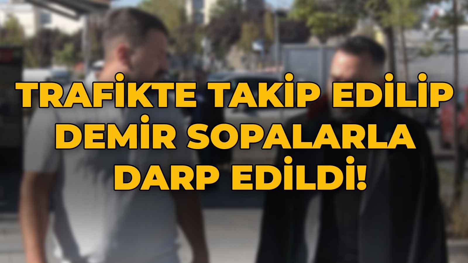 Trafikte Takip Edilip Demir Sopalarla Darbedildi