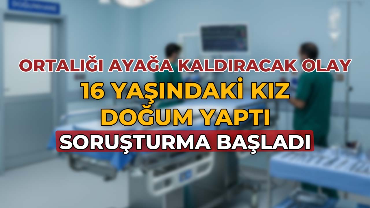 16 Yaşındaki Kız Doğum Yaptı, Soruşturma Başlatıldı